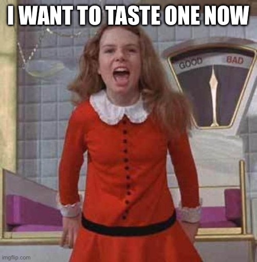 I WANT IT NOW | I WANT TO TASTE ONE NOW | image tagged in i want it now | made w/ Imgflip meme maker