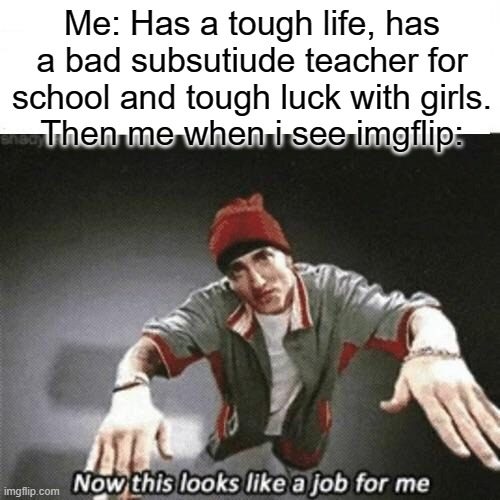 imgflip is good | Me: Has a tough life, has a bad subsutiude teacher for school and tough luck with girls.
Then me when i see imgflip: | image tagged in now this looks like a job for me | made w/ Imgflip meme maker