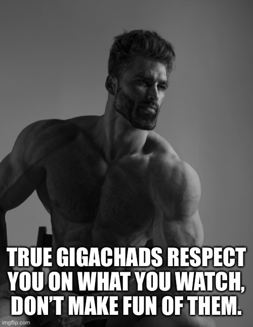 Giga Chad | TRUE GIGACHADS RESPECT YOU ON WHAT YOU WATCH, DON’T MAKE FUN OF THEM. | image tagged in giga chad | made w/ Imgflip meme maker