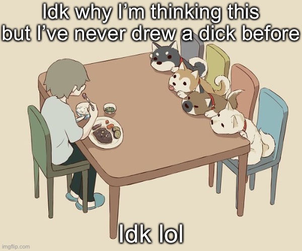Avogado6 | Idk why I’m thinking this but I’ve never drew a dick before; Idk lol | image tagged in avogado6 | made w/ Imgflip meme maker