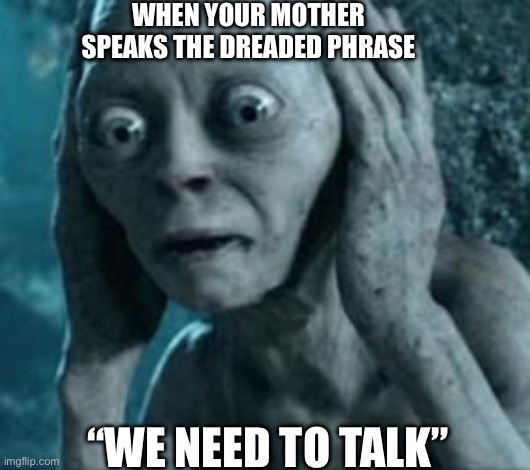 Scared Gollum | WHEN YOUR MOTHER SPEAKS THE DREADED PHRASE; “WE NEED TO TALK” | image tagged in scared gollum | made w/ Imgflip meme maker