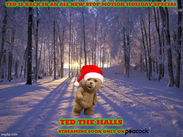 if ted had a christmas special | TED IS BACK IN AN ALL NEW STOP MOTION HOLIDAY SPECIAL; TED THE HALLS; STREAMING SOON ONLY ON | image tagged in winter solstice,ted,universal studios,christmas,streaming,fake | made w/ Imgflip meme maker