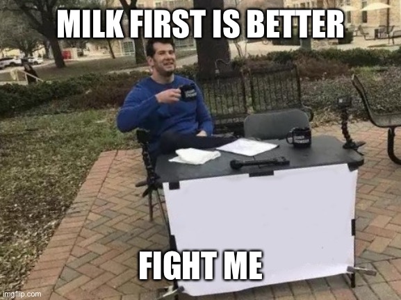 Fight me | MILK FIRST IS BETTER FIGHT ME | image tagged in fight me | made w/ Imgflip meme maker