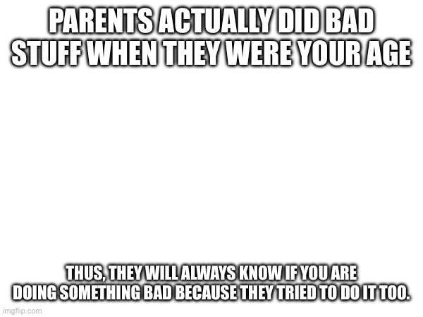 PARENTS ACTUALLY DID BAD STUFF WHEN THEY WERE YOUR AGE; THUS, THEY WILL ALWAYS KNOW IF YOU ARE DOING SOMETHING BAD BECAUSE THEY TRIED TO DO IT TOO. | made w/ Imgflip meme maker
