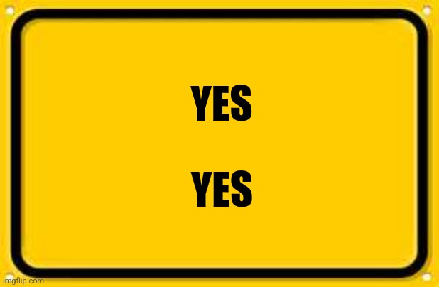 Blank Yellow Sign Meme | YES YES | image tagged in memes,blank yellow sign | made w/ Imgflip meme maker