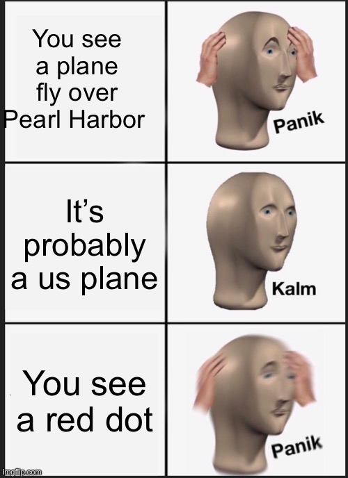 Panik Kalm Panik | You see a plane fly over Pearl Harbor; It’s probably a us plane; You see a red dot | image tagged in memes,panik kalm panik | made w/ Imgflip meme maker