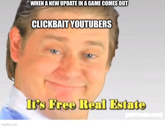 It's Free Real Estate | WHEN A NEW UPDATE IN A GAME COMES OUT; CLICKBAIT YOUTUBERS | image tagged in it's free real estate | made w/ Imgflip meme maker