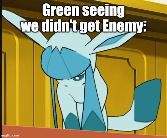 sad glaceon | Green seeing we didn't get Enemy: | image tagged in sad glaceon | made w/ Imgflip meme maker
