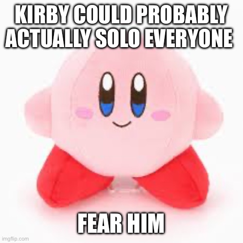 KIRBY COULD PROBABLY ACTUALLY SOLO EVERYONE; FEAR HIM | made w/ Imgflip meme maker