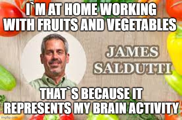 James Saldutti | I`M AT HOME WORKING WITH FRUITS AND VEGETABLES; THAT`S BECAUSE IT REPRESENTS MY BRAIN ACTIVITY | image tagged in james saldutti | made w/ Imgflip meme maker