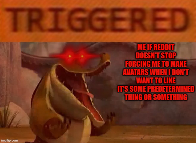 Well merry christmas to me reddit!!! | ME IF REDDIT DOESN'T STOP FORCING ME TO MAKE AVATARS WHEN I DON'T WANT TO LIKE IT'S SOME PREDETERMINED THING OR SOMETHING | image tagged in triggered croc,memes,scumbag reddit,assholes,pricks,dumpweed | made w/ Imgflip meme maker