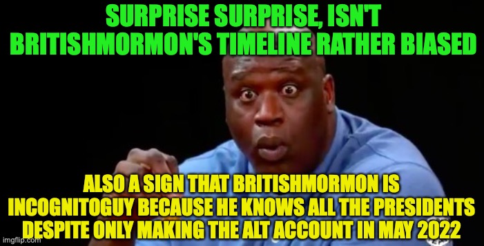 surprised shaq | SURPRISE SURPRISE, ISN'T BRITISHMORMON'S TIMELINE RATHER BIASED ALSO A SIGN THAT BRITISHMORMON IS INCOGNITOGUY BECAUSE HE KNOWS ALL THE PRES | image tagged in surprised shaq | made w/ Imgflip meme maker
