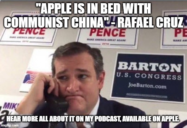 Sad Ted Cruz | "APPLE IS IN BED WITH COMMUNIST CHINA" - RAFAEL CRUZ; HEAR MORE ALL ABOUT IT ON MY PODCAST, AVAILABLE ON APPLE. | image tagged in sad ted cruz | made w/ Imgflip meme maker