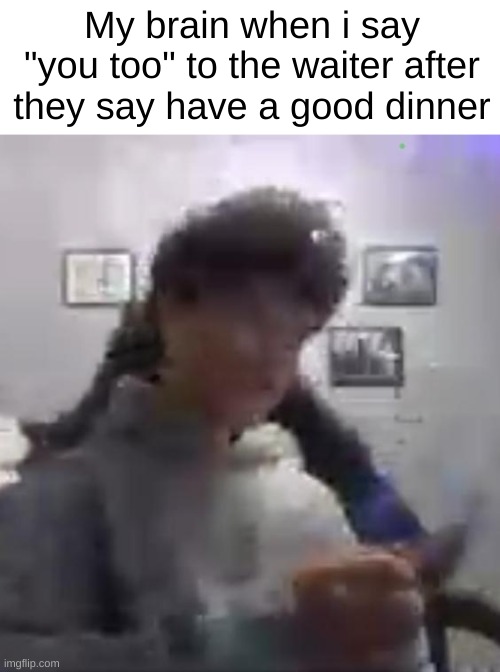 I decided to use this insanely low quality picture of me in a meme | My brain when i say "you too" to the waiter after they say have a good dinner | image tagged in funny,memes,food,restaurant,front page | made w/ Imgflip meme maker