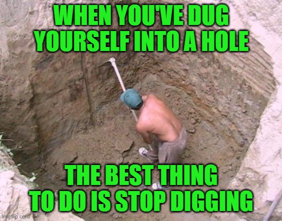 Dig a Hole | WHEN YOU'VE DUG YOURSELF INTO A HOLE THE BEST THING TO DO IS STOP DIGGING | image tagged in dig a hole | made w/ Imgflip meme maker