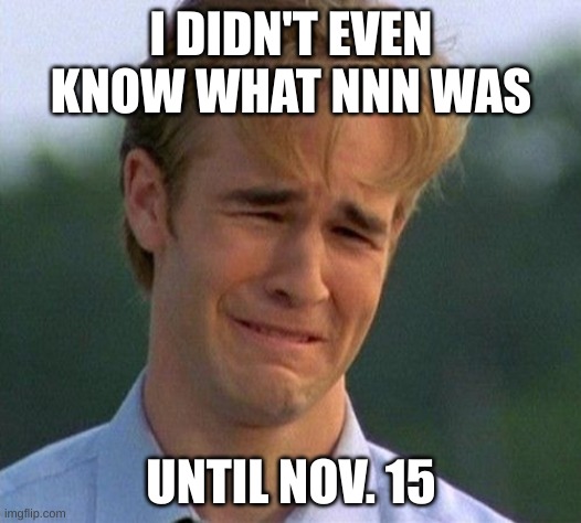 1990s First World Problems Meme | I DIDN'T EVEN KNOW WHAT NNN WAS UNTIL NOV. 15 | image tagged in memes,1990s first world problems | made w/ Imgflip meme maker