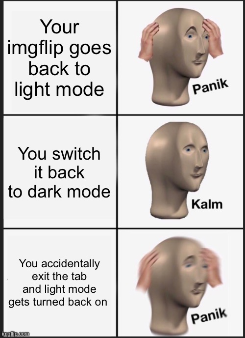 I am embarrassed by the amount of times this has happened to me | Your imgflip goes back to light mode; You switch it back to dark mode; You accidentally exit the tab and light mode gets turned back on | image tagged in memes,panik kalm panik | made w/ Imgflip meme maker