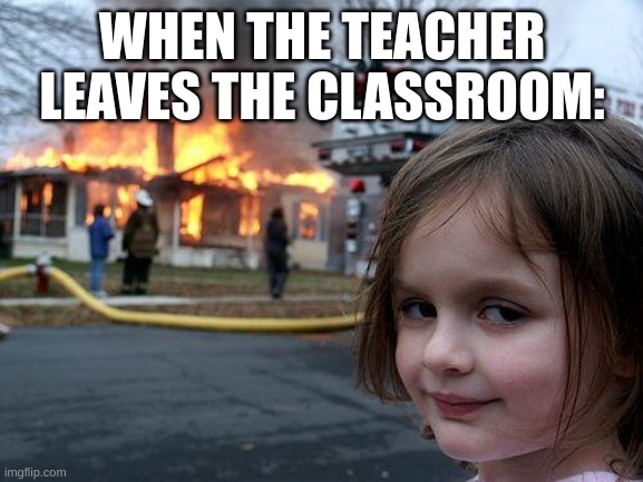 Disaster Girl | WHEN THE TEACHER LEAVES THE CLASSROOM: | image tagged in memes,disaster girl | made w/ Imgflip meme maker