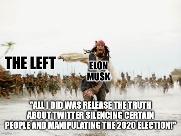 An "I told you so" is in order, but I'll just let the truth tell its own story. | ELON MUSK; THE LEFT; "ALL I DID WAS RELEASE THE TRUTH ABOUT TWITTER SILENCING CERTAIN PEOPLE AND MANIPULATING THE 2020 ELECTION!" | image tagged in memes,jack sparrow being chased | made w/ Imgflip meme maker