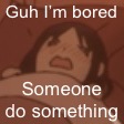Uhueheuheheheheh | Guh I’m bored; Someone do something | image tagged in uhueheuheheheheh | made w/ Imgflip meme maker