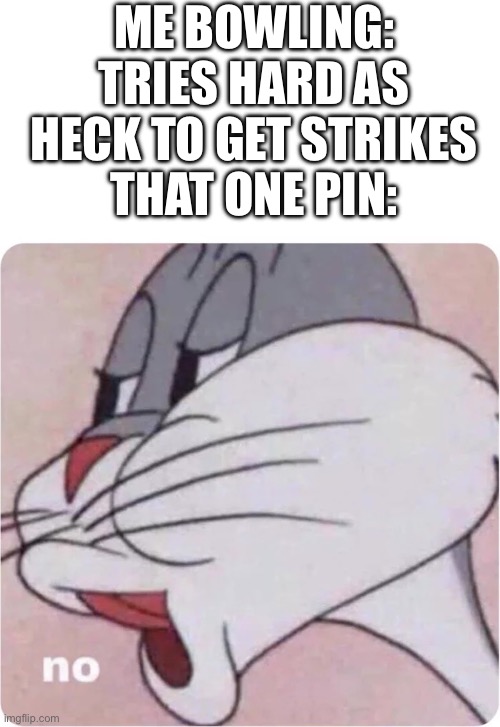 Bowling Meme | ME BOWLING: TRIES HARD AS HECK TO GET STRIKES
THAT ONE PIN: | image tagged in bugs bunny no | made w/ Imgflip meme maker