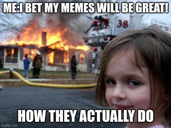 My memes are this | ME:I BET MY MEMES WILL BE GREAT! HOW THEY ACTUALLY DO | image tagged in memes,disaster girl | made w/ Imgflip meme maker