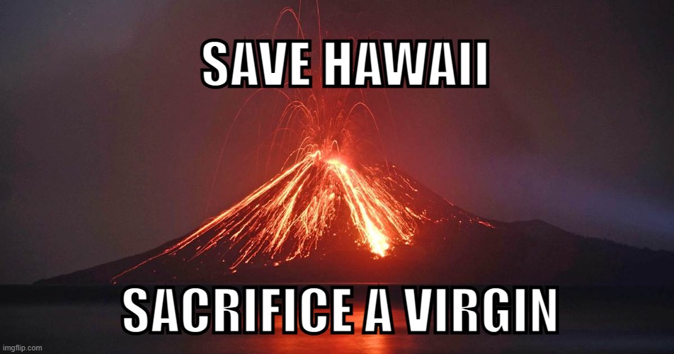 Sacrifice to the volcano god | SAVE HAWAII; SACRIFICE A VIRGIN | image tagged in sacrifice to the volcano god | made w/ Imgflip meme maker