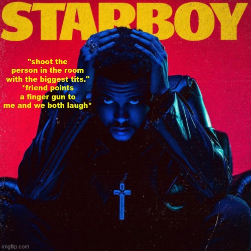 starboy. | "shoot the person in the room with the biggest tits."
*friend points a finger gun to me and we both laugh* | image tagged in starboy | made w/ Imgflip meme maker