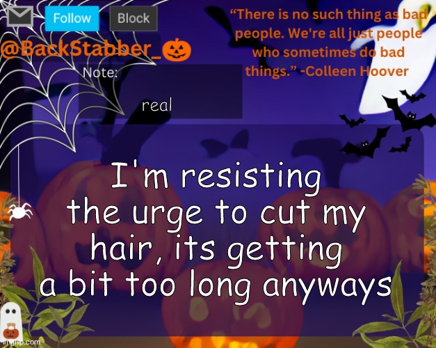 what cut should i do btw i have brunet hair | real; I'm resisting the urge to cut my hair, its getting a bit too long anyways | image tagged in backstabbers_ halloween temp | made w/ Imgflip meme maker