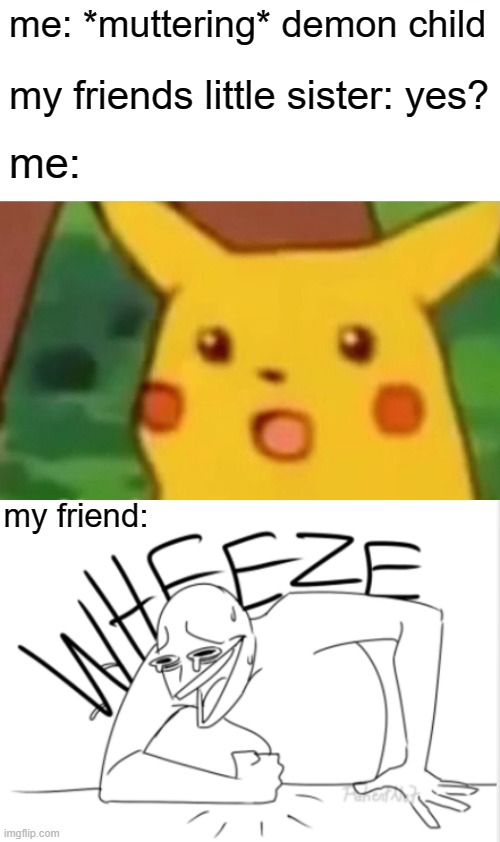 to be fair she did throw a basketball at my face three times........ | me: *muttering* demon child; my friends little sister: yes? me:; my friend: | image tagged in memes,surprised pikachu,wheeze,friends,friends siblings | made w/ Imgflip meme maker