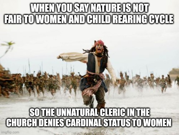 The only male emissary ordains female human authority | WHEN YOU SAY NATURE IS NOT FAIR TO WOMEN AND CHILD REARING CYCLE; SO THE UNNATURAL CLERIC IN THE CHURCH DENIES CARDINAL STATUS TO WOMEN | image tagged in memes,jack sparrow being chased | made w/ Imgflip meme maker