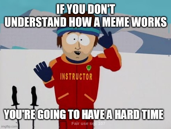 You're going to have a hard time | IF YOU DON'T UNDERSTAND HOW A MEME WORKS | image tagged in you're going to have a hard time,idiots,comments,epic fail,stupid people,special kind of stupid | made w/ Imgflip meme maker
