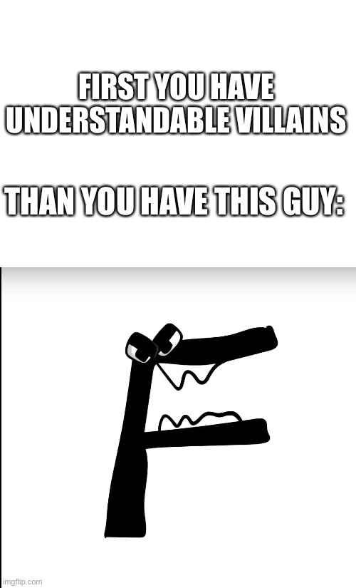 If you haven’t go see alphabet lore. | FIRST YOU HAVE UNDERSTANDABLE VILLAINS; THAN YOU HAVE THIS GUY: | image tagged in alphabet lore,f | made w/ Imgflip meme maker