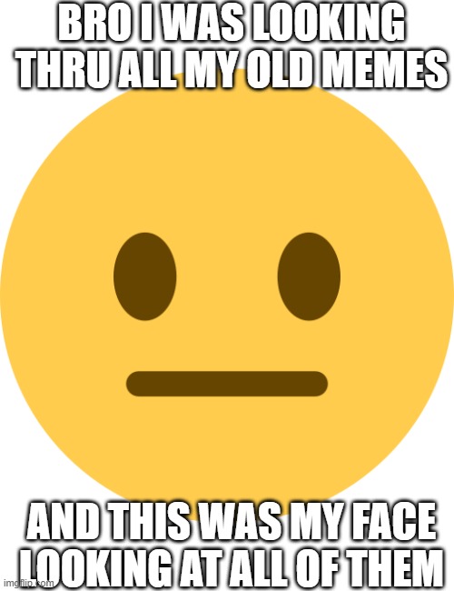 Damn i was unfunny. | BRO I WAS LOOKING THRU ALL MY OLD MEMES; AND THIS WAS MY FACE LOOKING AT ALL OF THEM | image tagged in unfunny | made w/ Imgflip meme maker