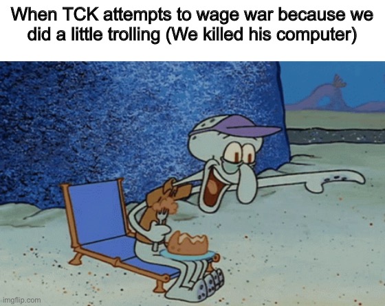 squidward laughing | When TCK attempts to wage war because we did a little trolling (We killed his computer) | image tagged in squidward laughing | made w/ Imgflip meme maker