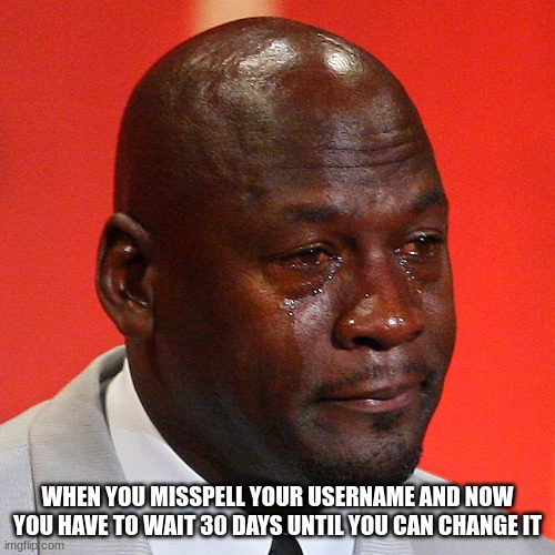 sad | WHEN YOU MISSPELL YOUR USERNAME AND NOW YOU HAVE TO WAIT 30 DAYS UNTIL YOU CAN CHANGE IT | image tagged in michael jordan crying,username | made w/ Imgflip meme maker
