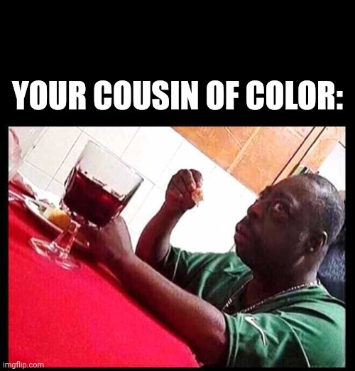 black man eating | YOUR COUSIN OF COLOR: | image tagged in black man eating | made w/ Imgflip meme maker