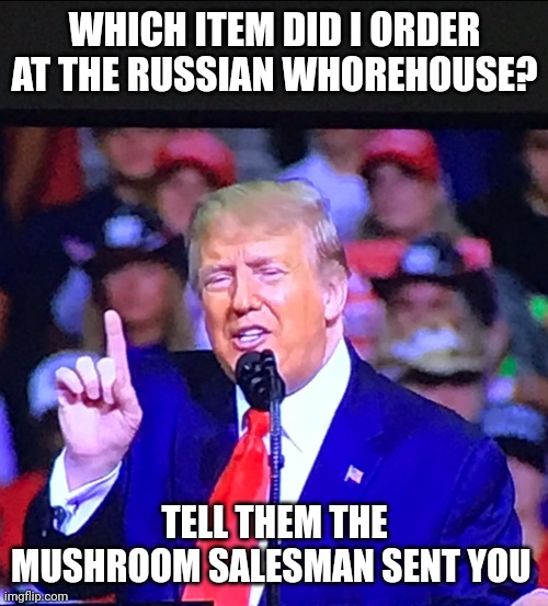 He's all about number one | WHICH ITEM DID I ORDER AT THE RUSSIAN WHOREHOUSE? TELL THEM THE MUSHROOM SALESMAN SENT YOU | image tagged in trump number one | made w/ Imgflip meme maker