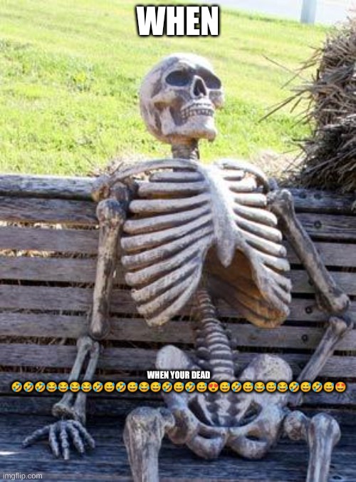 Waiting Skeleton Meme | WHEN; WHEN YOUR DEAD 🤣🤣🤣😂😂😂😂🤣😅🤣😅😂😅🤣😅🤣😅😍😅🤣😅😂😅😂🤣😅🤣😅🤩 | image tagged in memes,waiting skeleton | made w/ Imgflip meme maker