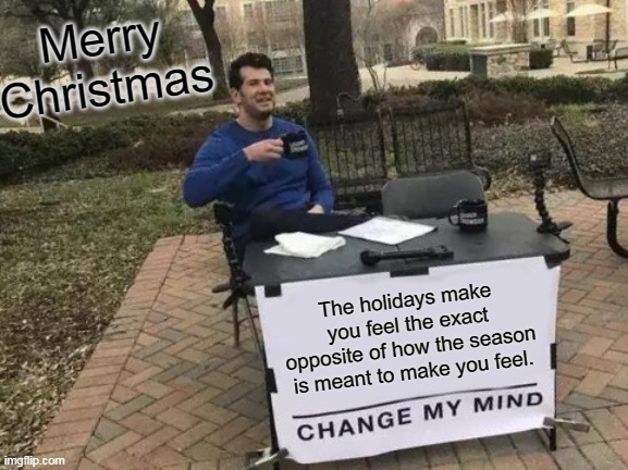 The holidays make you feel the exact opposite of how the season is meant to make you feel. | Merry Christmas; The holidays make you feel the exact opposite of how the season is meant to make you feel. | image tagged in memes,change my mind,funny,christmas,holidays,happy holidays | made w/ Imgflip meme maker