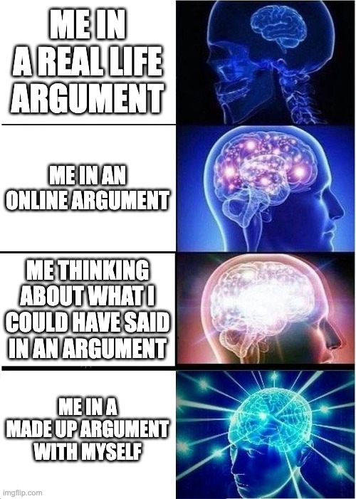 Expanding Brain | ME IN A REAL LIFE ARGUMENT; ME IN AN ONLINE ARGUMENT; ME THINKING ABOUT WHAT I COULD HAVE SAID IN AN ARGUMENT; ME IN A MADE UP ARGUMENT WITH MYSELF | image tagged in memes,expanding brain | made w/ Imgflip meme maker