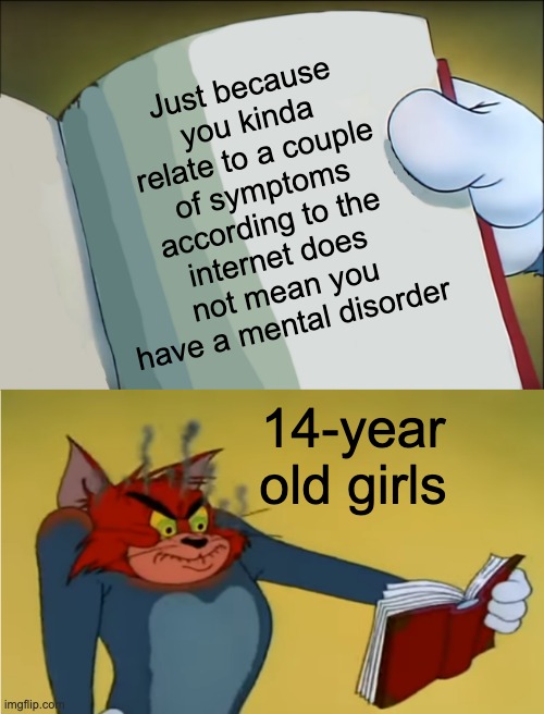 they flexing things they don't have and should not be flexed | Just because you kinda relate to a couple of symptoms according to the internet does not mean you have a mental disorder; 14-year old girls | image tagged in angry tom reading book,funny,memes,funny memes,tiktok,tiktok sucks | made w/ Imgflip meme maker