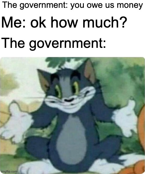 naw they just give you a percent | The government: you owe us money; Me: ok how much? The government: | image tagged in blank white template,tom shrugging,funny,memes,funny memes,government | made w/ Imgflip meme maker