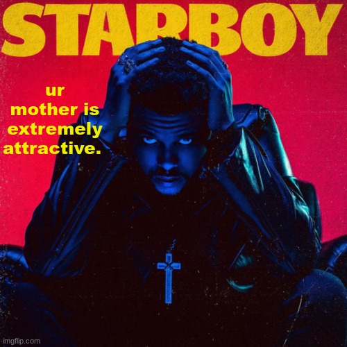 starboy. | ur mother is extremely attractive. | image tagged in starboy | made w/ Imgflip meme maker