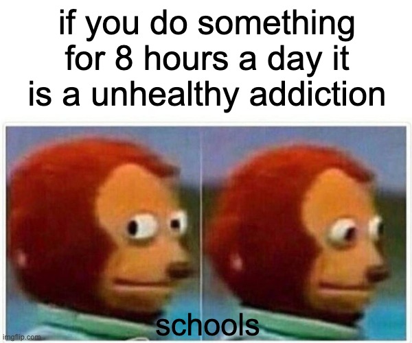 Monkey Puppet | if you do something for 8 hours a day it is a unhealthy addiction; schools | image tagged in memes,monkey puppet | made w/ Imgflip meme maker