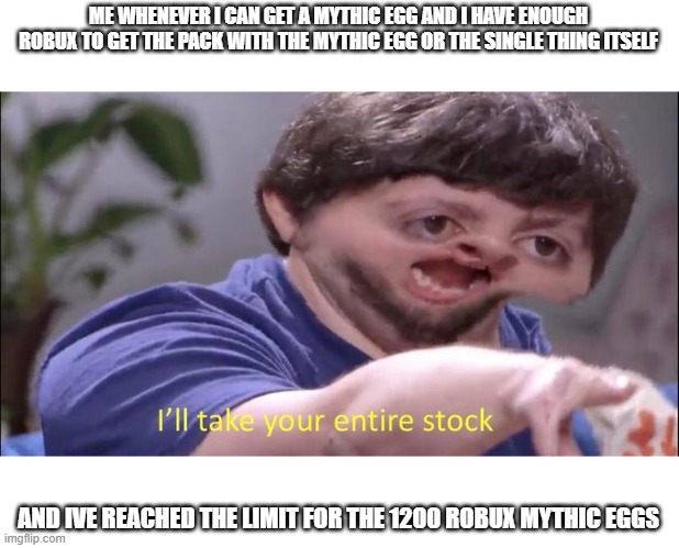 its true | ME WHENEVER I CAN GET A MYTHIC EGG AND I HAVE ENOUGH ROBUX TO GET THE PACK WITH THE MYTHIC EGG OR THE SINGLE THING ITSELF; AND IVE REACHED THE LIMIT FOR THE 1200 ROBUX MYTHIC EGGS | image tagged in i'll take your entire stock | made w/ Imgflip meme maker