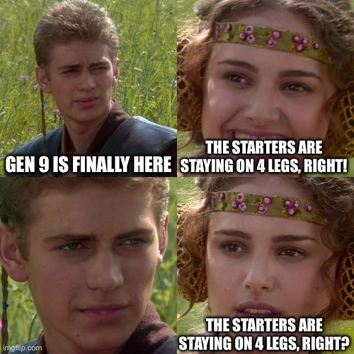 Anakin Padme 4 Panel | GEN 9 IS FINALLY HERE; THE STARTERS ARE STAYING ON 4 LEGS, RIGHT! THE STARTERS ARE STAYING ON 4 LEGS, RIGHT? | image tagged in anakin padme 4 panel,pokemon | made w/ Imgflip meme maker