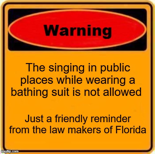 stupid laws | The singing in public places while wearing a bathing suit is not allowed; Just a friendly reminder from the law makers of Florida | image tagged in memes,warning sign | made w/ Imgflip meme maker