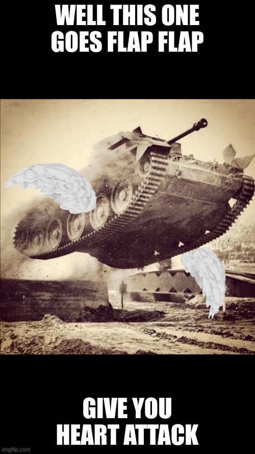 Tanks away | WELL THIS ONE GOES FLAP FLAP GIVE YOU HEART ATTACK | image tagged in tanks away | made w/ Imgflip meme maker