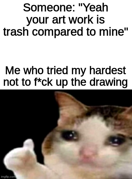 relateable anyon? | Someone: "Yeah your art work is trash compared to mine"; Me who tried my hardest not to f*ck up the drawing | image tagged in sad cat thumbs up white spacing | made w/ Imgflip meme maker